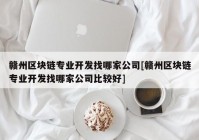 赣州区块链专业开发找哪家公司[赣州区块链专业开发找哪家公司比较好]