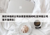 做区块链的公司会很容易倒闭吗[区块链公司值不值得去]