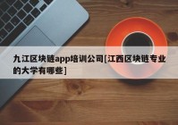 九江区块链app培训公司[江西区块链专业的大学有哪些]