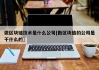 做区块链技术是什么公司[做区块链的公司是干什么的]