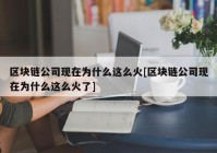 区块链公司现在为什么这么火[区块链公司现在为什么这么火了]