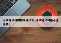 区块链公司做技术违法吗[区块链公司值不值得去]