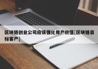 区块链创业公司应该强化用户价值[区块链目标客户]