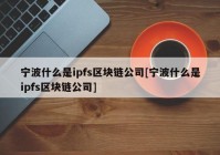 宁波什么是ipfs区块链公司[宁波什么是ipfs区块链公司]