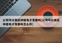 公司可以用区块链电子发票吗[公司可以用区块链电子发票吗怎么开]