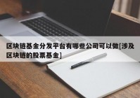 区块链基金分发平台有哪些公司可以做[涉及区块链的股票基金]