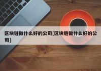 区块链做什么好的公司[区块链做什么好的公司]