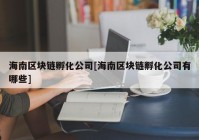 海南区块链孵化公司[海南区块链孵化公司有哪些]