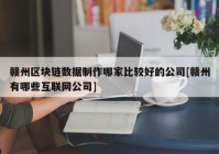 赣州区块链数据制作哪家比较好的公司[赣州有哪些互联网公司]