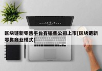 区块链新零售平台有哪些公司上市[区块链新零售商业模式]