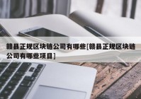 赣县正规区块链公司有哪些[赣县正规区块链公司有哪些项目]