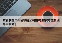 数贸联盟广州区块链公司招聘[数贸联盟集团是干嘛的]