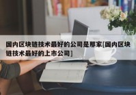 国内区块链技术最好的公司是那家[国内区块链技术最好的上市公司]