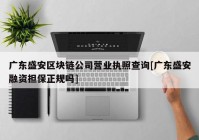 广东盛安区块链公司营业执照查询[广东盛安融资担保正规吗]