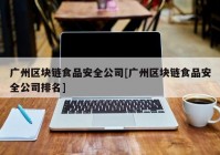 广州区块链食品安全公司[广州区块链食品安全公司排名]