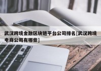 武汉跨境金融区块链平台公司排名[武汉跨境电商公司有哪些]