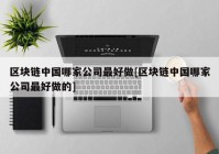 区块链中国哪家公司最好做[区块链中国哪家公司最好做的]