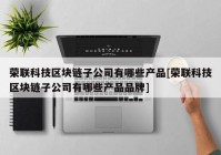 荣联科技区块链子公司有哪些产品[荣联科技区块链子公司有哪些产品品牌]